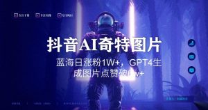 抖音用AI生成奇特图片GPT4玩法，蓝海日涨粉1W+，生成几张图片点赞破6w+【揭秘】-易得个人分享