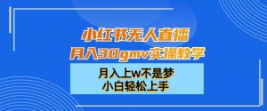 小红书无人直播月入30gmv实操教学，月入上w不是梦，小白轻松上手【揭秘】-易得个人分享