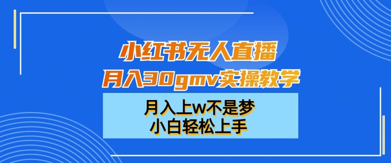 小红书无人直播月入30gmv实操教学,月入上w不是梦,小白轻松上手【揭秘】-易得个人分享