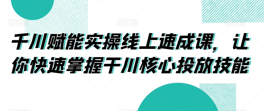千川赋能实操线上速成课，让你快速掌握干川核心投放技能-易得个人分享