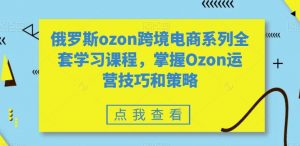 俄罗斯ozon跨境电商系列全套学习课程，掌握Ozon运营技巧和策略-易得个人分享