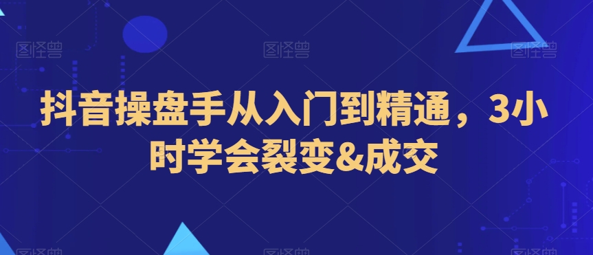 抖音操盘手从入门到精通，3小时学会裂变&成交-易得个人分享