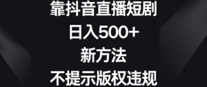 靠抖音直播短剧，日入500+，新方法、不提示版权违规【揭秘】-易得个人分享