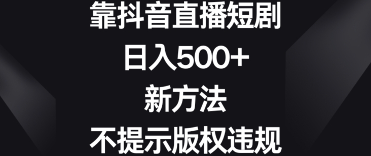 靠抖音直播短剧，日入500+，新方法、不提示版权违规【揭秘】-易得个人分享
