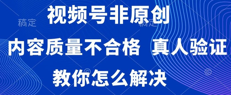 视频号非原创，内容质量不合格，真人验证，违规怎么解决【揭秘】-易得个人分享