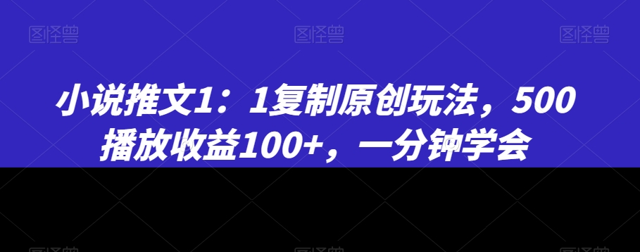 小说推文1：1复制原创玩法，500播放收益100+，一分钟学会【揭秘】-易得个人分享