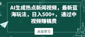 AI生成热点新闻视频，最新蓝海玩法，日入500+，通过中视频赚稿费【揭秘】-易得个人分享