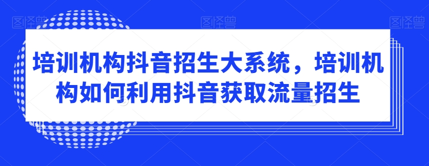 培训机构抖音招生大系统，培训机构如何利用抖音获取流量招生-易得个人分享