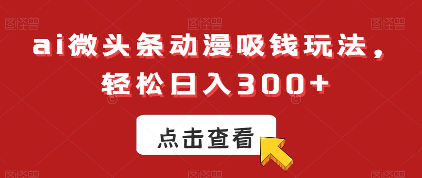 ai微头条动漫吸钱玩法，轻松日入300+【揭秘】-易得个人分享