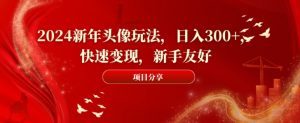 2024新年头像玩法，日入300+，快速变现，新手友好【揭秘】-易得个人分享