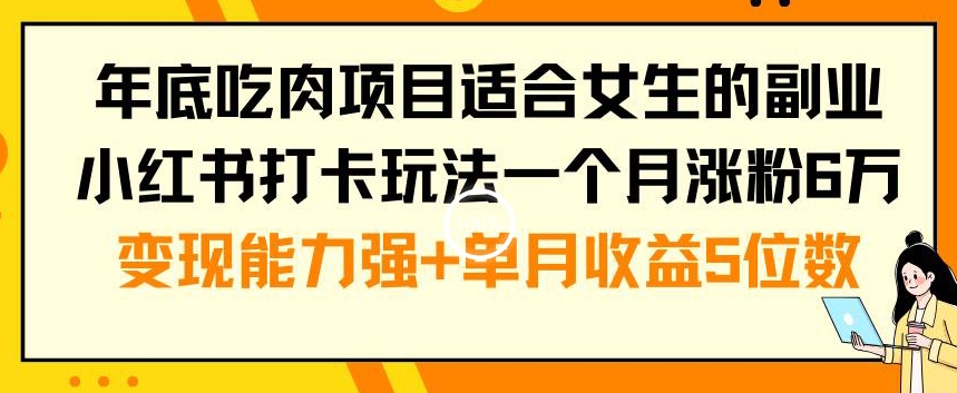 年底吃肉项目适合女生的副业小红书打卡玩法一个月涨粉6万+变现能力强+单月收益5位数【揭秘】-易得个人分享