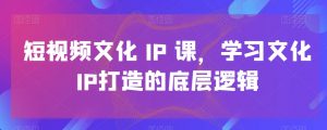 短视频文化IP课，学习文化IP打造的底层逻辑-易得个人分享