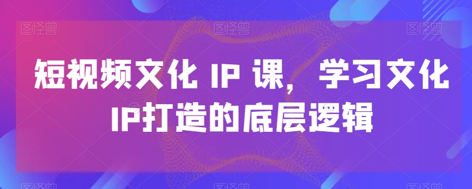 短视频文化IP课，学习文化IP打造的底层逻辑-易得个人分享