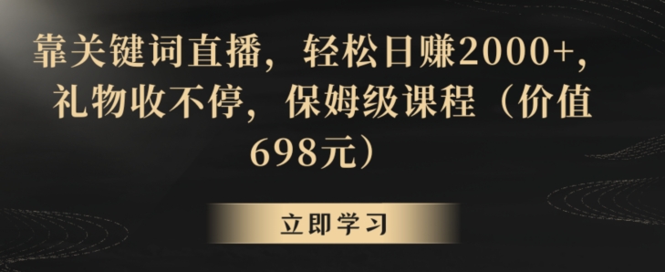 靠关键词直播，轻松日赚2000+，礼物收不停，保姆级课程（价值698元）【揭秘】-易得个人分享