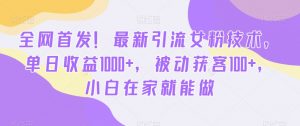 全网首发！最新引流女粉技术，单日收益1000+，被动获客100+，小白在家就能做【揭秘】-易得个人分享