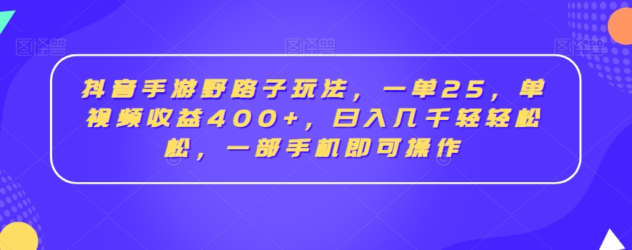 抖音手游野路子玩法，一单25，单视频收益400+，日入几千轻轻松松，一部手机即可操作【揭秘】-易得个人分享