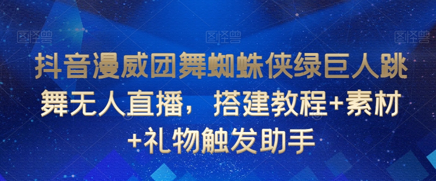 抖音漫威团舞蜘蛛侠绿巨人跳舞无人直播，搭建教程+素材+礼物触发助手-易得个人分享