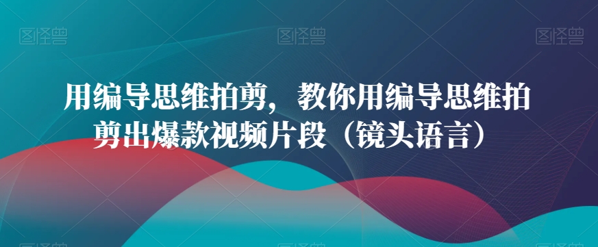用编导思维拍剪，教你用编导思维拍剪出爆款视频片段（镜头语言）-易得个人分享