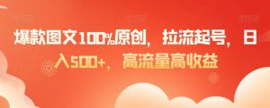 爆款图文100%原创，拉流起号，日入500+，高流量高收益【揭秘】-易得个人分享