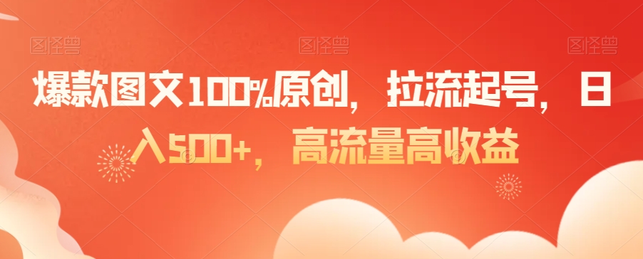 爆款图文100%原创，拉流起号，日入500+，高流量高收益【揭秘】-易得个人分享