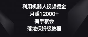 利用机器人视频掘金，月赚12000+，有手就会，落地保姆级教程【揭秘】-易得个人分享
