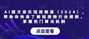 AI图文音乐短视频课（2024）,帮助你快速了解短视频行业规则，掌握热门算法机制-易得个人分享