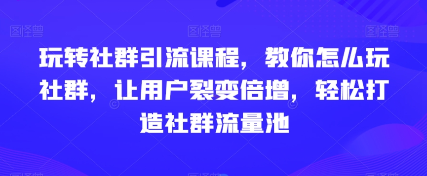 玩转社群引流课程，教你怎么玩社群，让用户裂变倍增，轻松打造社群流量池-易得个人分享