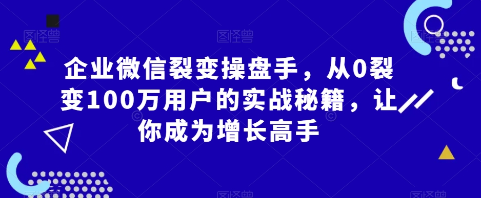 企业微信裂变操盘手，从0裂变100万用户的实战秘籍，让你成为增长高手-易得个人分享