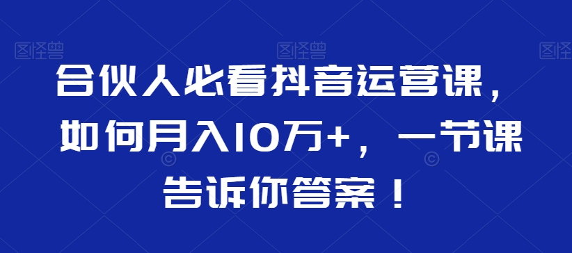 合伙人必看抖音运营课，如何月入10万+，一节课告诉你答案！-易得个人分享