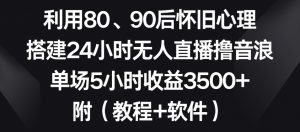 利用80、90后怀旧心理，搭建24小时无人直播撸音浪，单场5小时收益3500+（教程+软件）【揭秘】-易得个人分享
