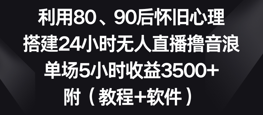 利用80、90后怀旧心理，搭建24小时无人直播撸音浪，单场5小时收益3500+（教程+软件）【揭秘】-易得个人分享