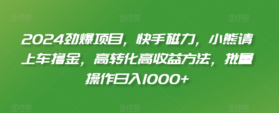 2024劲爆项目，快手磁力，小熊请上车撸金，高转化高收益方法，批量操作日入1000+【揭秘】-易得个人分享