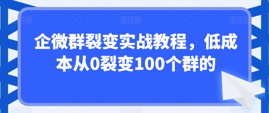 企微群裂变实战教程,低成本从0裂变100个群的-易得个人分享