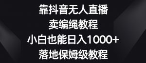靠抖音无人直播，卖编绳教程，小白也能日入1000+，落地保姆级教程【揭秘】-易得个人分享