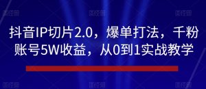 抖音IP切片2.0，爆单打法，千粉账号5W收益，从0到1实战教学【揭秘】-易得个人分享