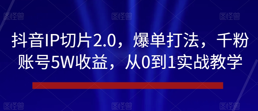 抖音IP切片2.0，爆单打法，千粉账号5W收益，从0到1实战教学【揭秘】-易得个人分享