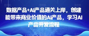 数据产品+AI产品通关上岸，创建能带来商业价值的AI产品，学习AI产品开发流程-易得个人分享