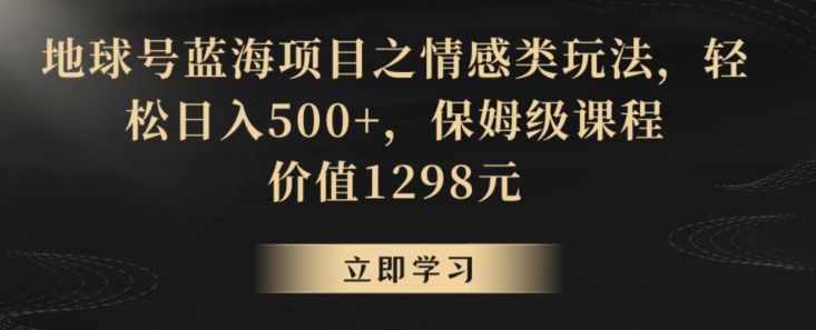 地球号蓝海项目之情感类玩法,轻松日入500+,保姆级课程【揭秘】-易得个人分享
