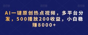 AI一键原创热点视频，多平台分发，500播放200收益，小白稳赚8000+【揭秘】-易得个人分享