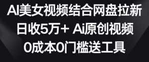 AI美女视频结合网盘拉新，日收5万+两分钟一条Ai原创视频，0成本0门槛送工具【揭秘】-易得个人分享