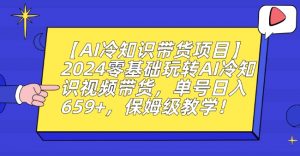 【AI冷知识带货项目】2024零基础玩转AI冷知识视频带货，单号日入659+，保姆级教学【揭秘】-易得个人分享