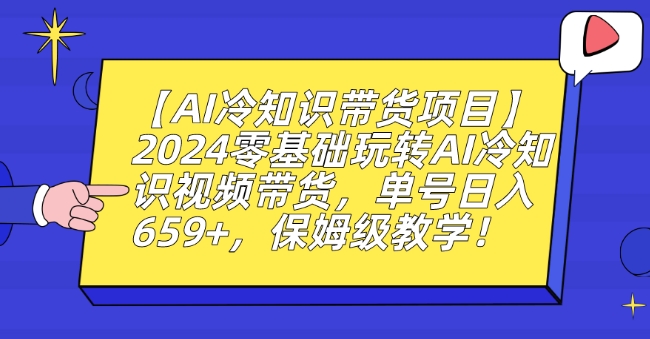 【AI冷知识带货项目】2024零基础玩转AI冷知识视频带货，单号日入659+，保姆级教学【揭秘】-易得个人分享
