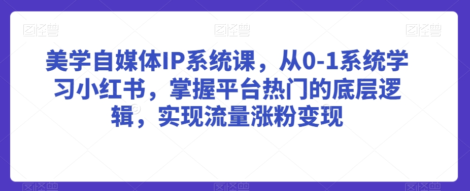 美学自媒体IP系统课，从0-1系统学习小红书，掌握平台热门的底层逻辑，实现流量涨粉变现-易得个人分享