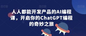 人人都能开发产品的AI编程课，开启你的ChatGPT编程的奇妙之旅-易得个人分享