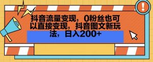 抖音流量变现，0粉丝也可以直接变现，抖音图文新玩法，日入200+【揭秘】-易得个人分享