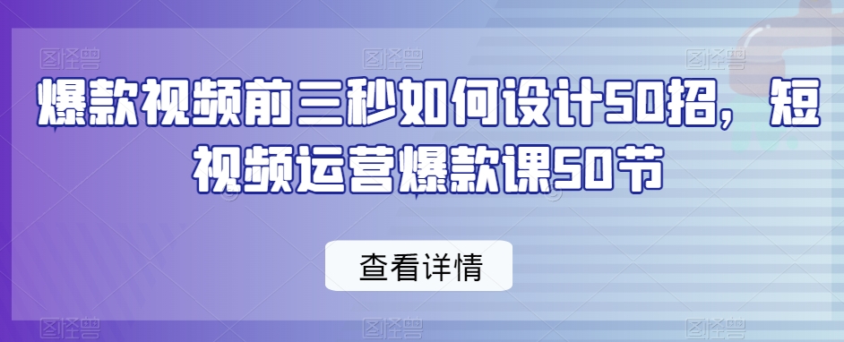 爆款视频前三秒如何设计50招，短视频运营爆款课50节-易得个人分享