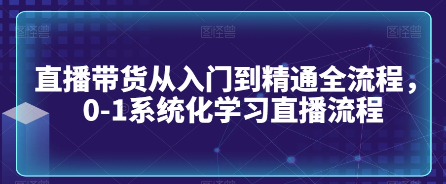 直播带货从入门到精通全流程，0-1系统化学习直播流程-易得个人分享