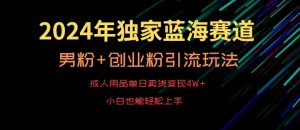 2024年独家蓝海赛道，成人用品单日卖货变现4W+，男粉+创业粉引流玩法，不愁搞不到流量【揭秘】-易得个人分享