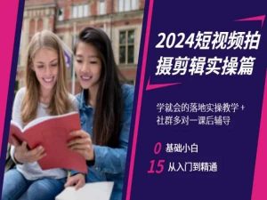 2024短视频拍摄剪辑实操篇,学就会的落地实操教学,基础小白从入门到精通-易得个人分享