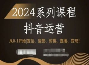 2024抖音运营全套系列课程，从0-1开始，定位、运营、剪辑、直播、变现！-易得个人分享